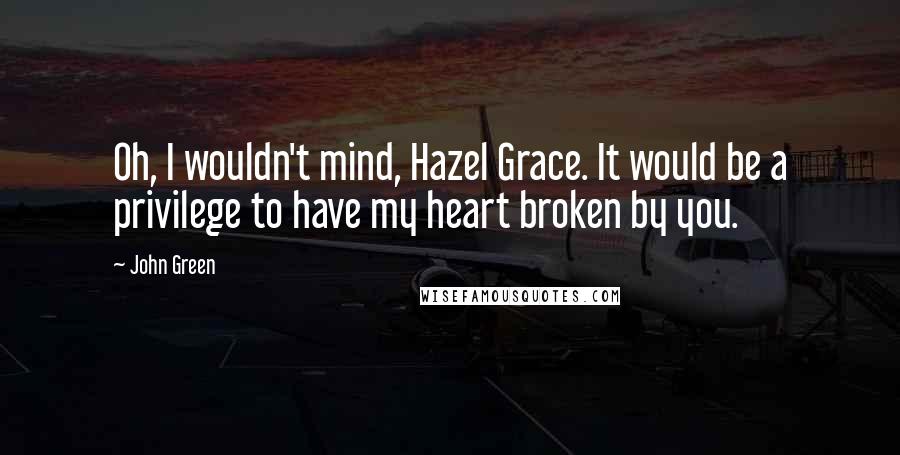 John Green Quotes: Oh, I wouldn't mind, Hazel Grace. It would be a privilege to have my heart broken by you.