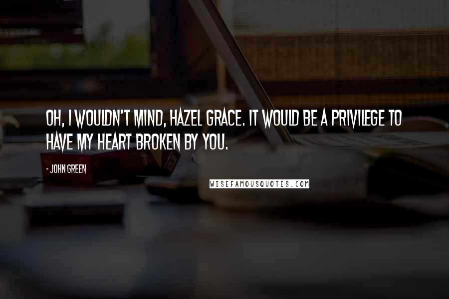 John Green Quotes: Oh, I wouldn't mind, Hazel Grace. It would be a privilege to have my heart broken by you.