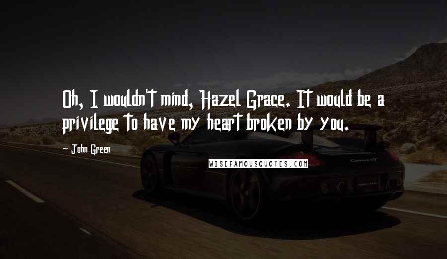 John Green Quotes: Oh, I wouldn't mind, Hazel Grace. It would be a privilege to have my heart broken by you.