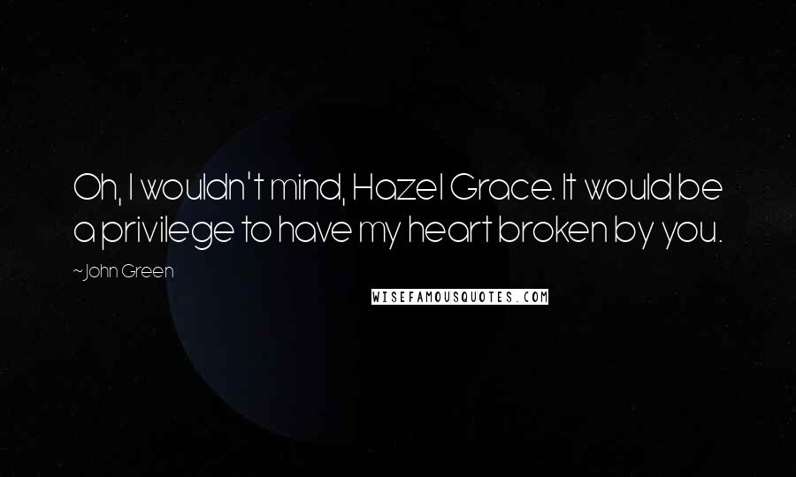 John Green Quotes: Oh, I wouldn't mind, Hazel Grace. It would be a privilege to have my heart broken by you.