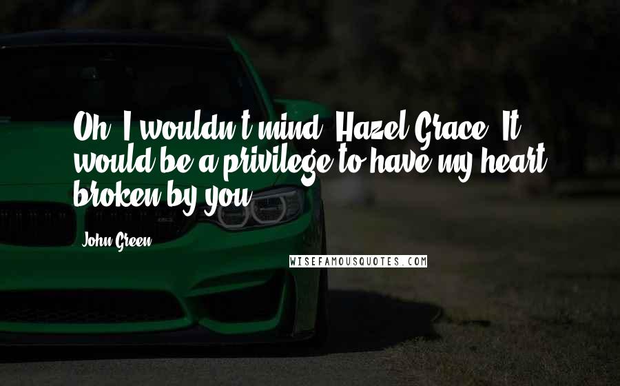 John Green Quotes: Oh, I wouldn't mind, Hazel Grace. It would be a privilege to have my heart broken by you.