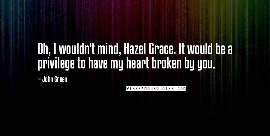 John Green Quotes: Oh, I wouldn't mind, Hazel Grace. It would be a privilege to have my heart broken by you.