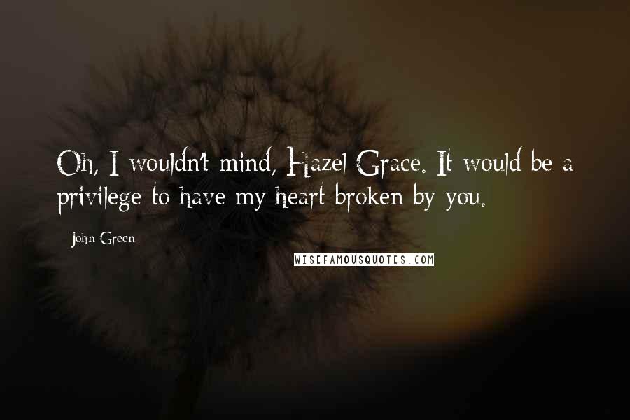 John Green Quotes: Oh, I wouldn't mind, Hazel Grace. It would be a privilege to have my heart broken by you.