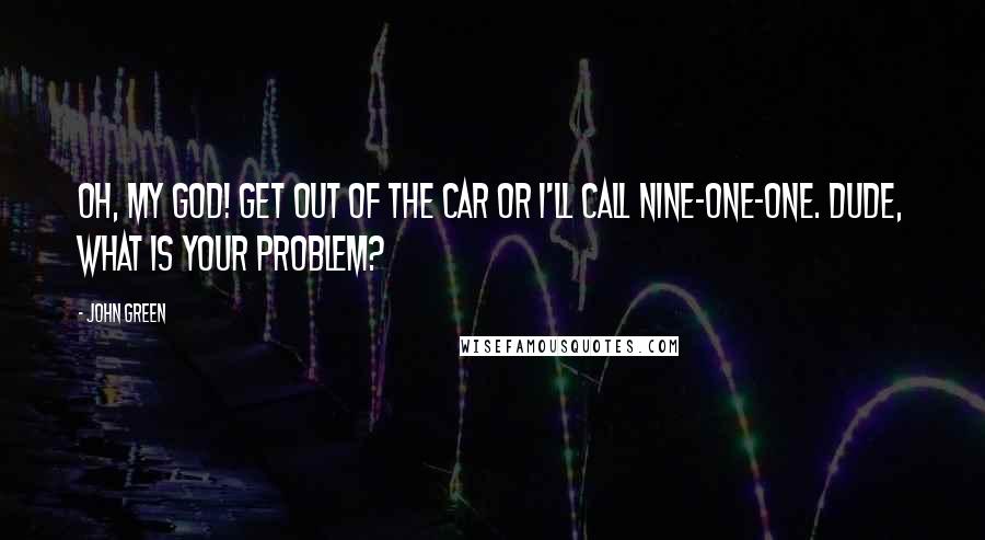 John Green Quotes: Oh, my God! Get out of the car or I'll call nine-one-one. Dude, what is your problem?