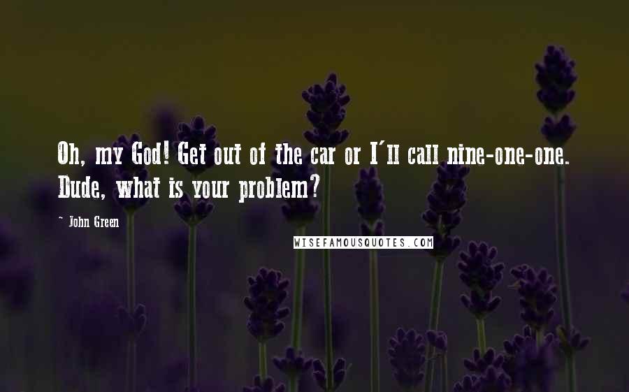 John Green Quotes: Oh, my God! Get out of the car or I'll call nine-one-one. Dude, what is your problem?