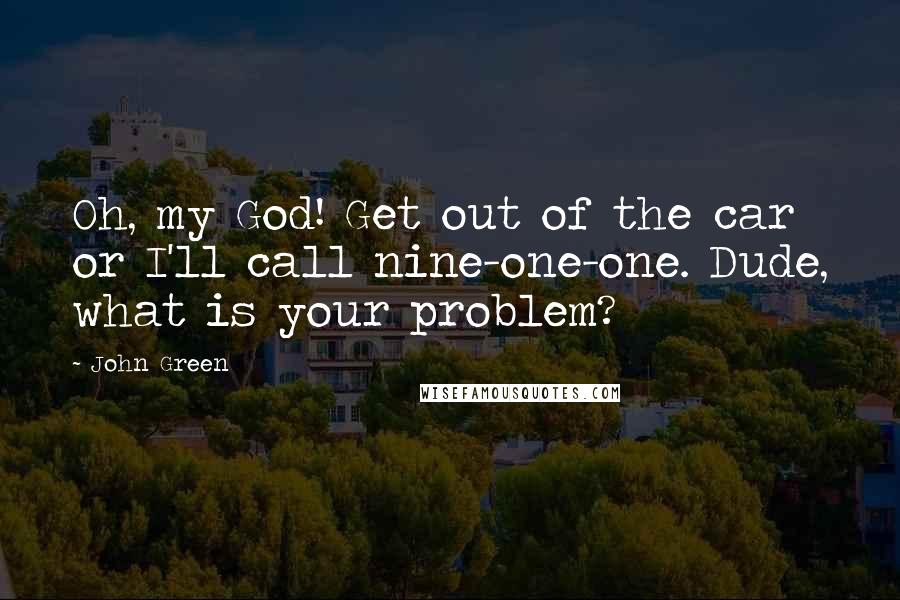 John Green Quotes: Oh, my God! Get out of the car or I'll call nine-one-one. Dude, what is your problem?