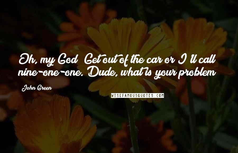 John Green Quotes: Oh, my God! Get out of the car or I'll call nine-one-one. Dude, what is your problem?