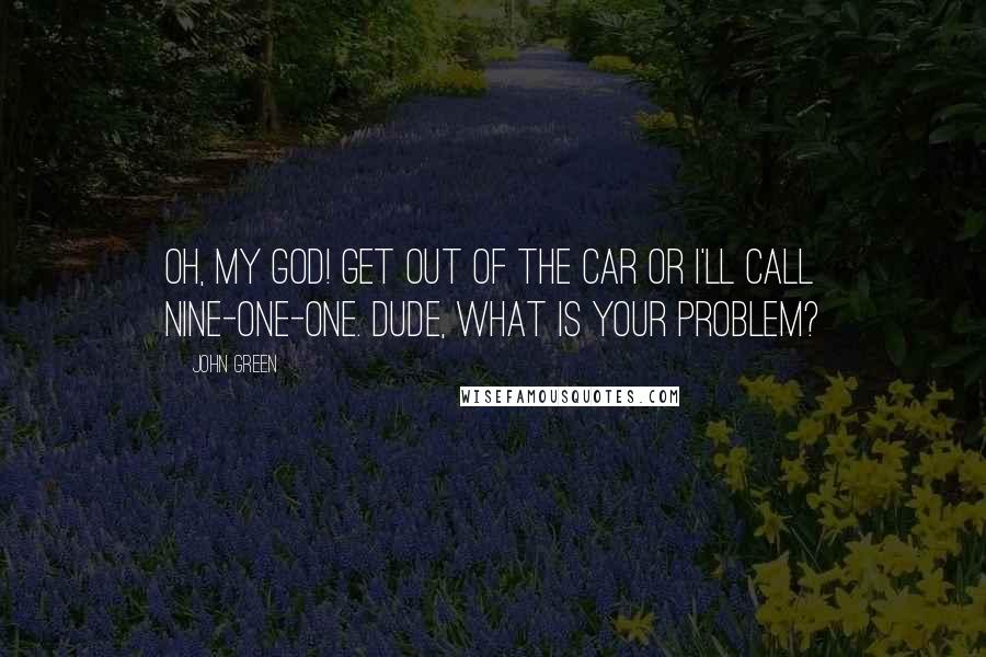 John Green Quotes: Oh, my God! Get out of the car or I'll call nine-one-one. Dude, what is your problem?