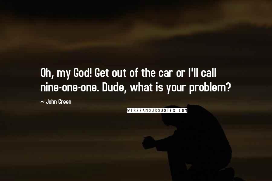 John Green Quotes: Oh, my God! Get out of the car or I'll call nine-one-one. Dude, what is your problem?