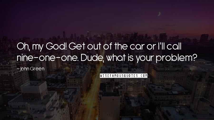 John Green Quotes: Oh, my God! Get out of the car or I'll call nine-one-one. Dude, what is your problem?