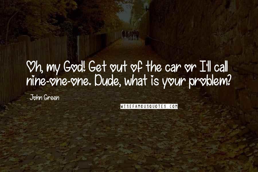 John Green Quotes: Oh, my God! Get out of the car or I'll call nine-one-one. Dude, what is your problem?