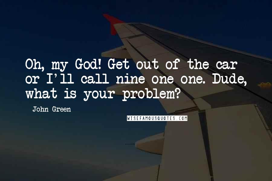 John Green Quotes: Oh, my God! Get out of the car or I'll call nine-one-one. Dude, what is your problem?