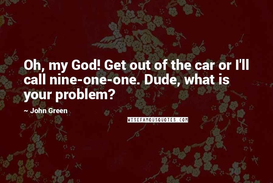 John Green Quotes: Oh, my God! Get out of the car or I'll call nine-one-one. Dude, what is your problem?