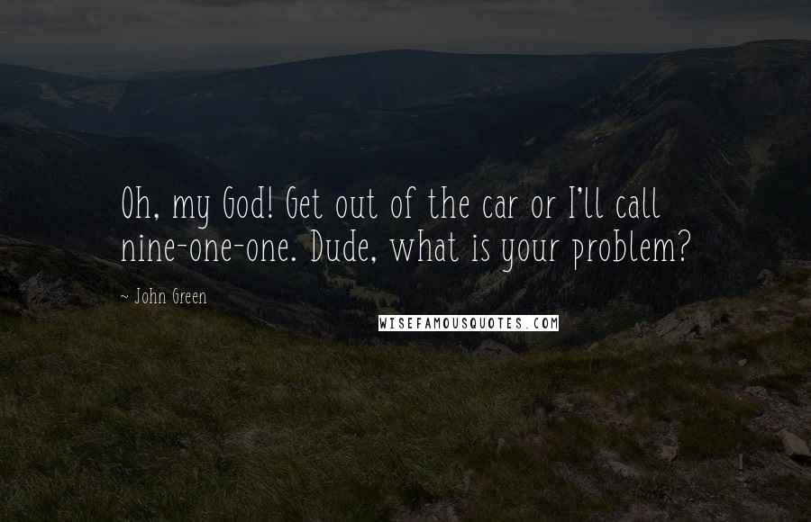 John Green Quotes: Oh, my God! Get out of the car or I'll call nine-one-one. Dude, what is your problem?