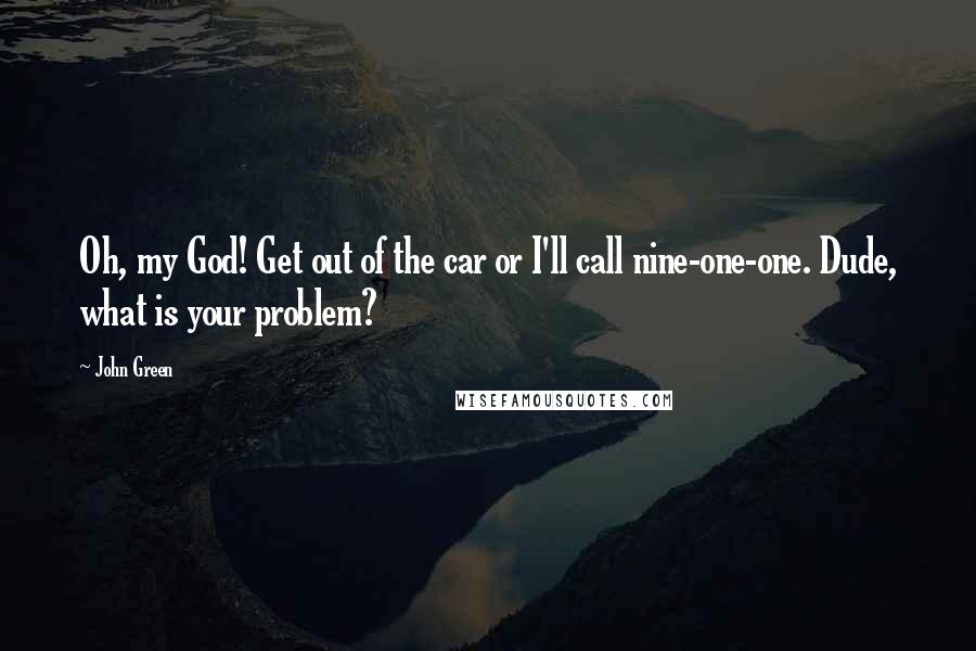 John Green Quotes: Oh, my God! Get out of the car or I'll call nine-one-one. Dude, what is your problem?