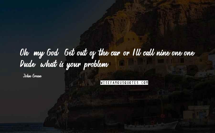 John Green Quotes: Oh, my God! Get out of the car or I'll call nine-one-one. Dude, what is your problem?