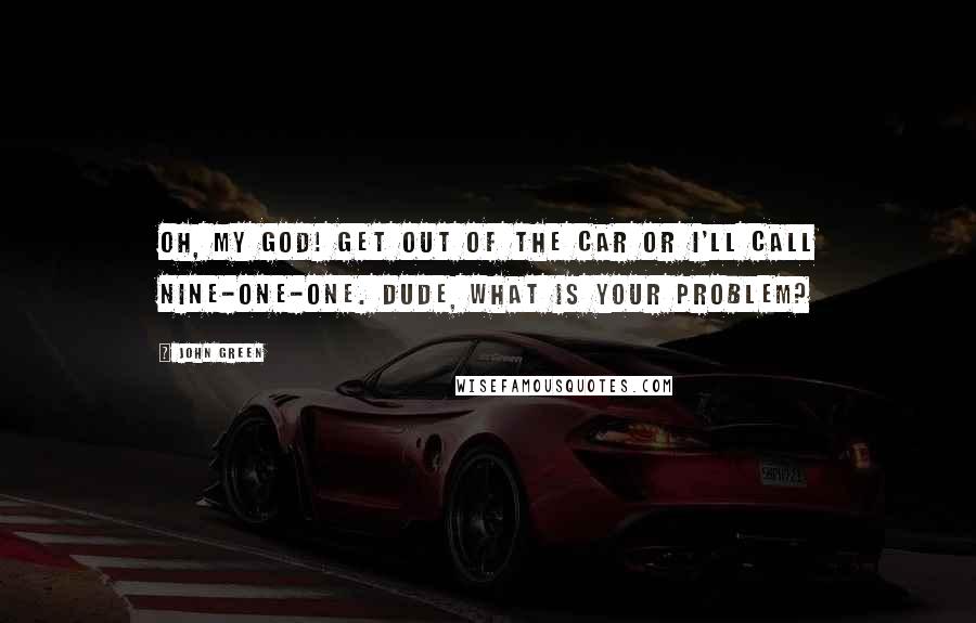 John Green Quotes: Oh, my God! Get out of the car or I'll call nine-one-one. Dude, what is your problem?