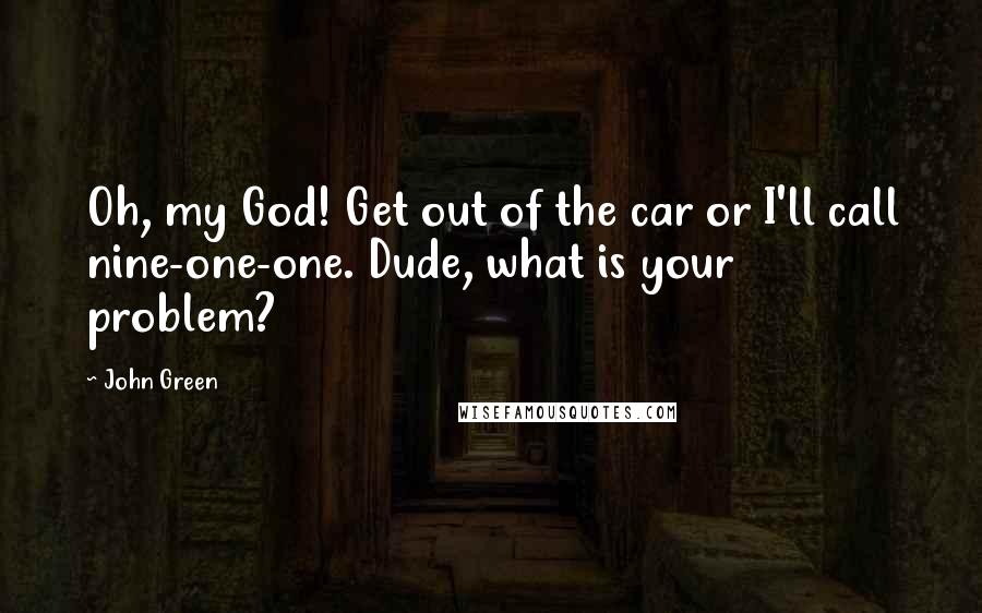 John Green Quotes: Oh, my God! Get out of the car or I'll call nine-one-one. Dude, what is your problem?