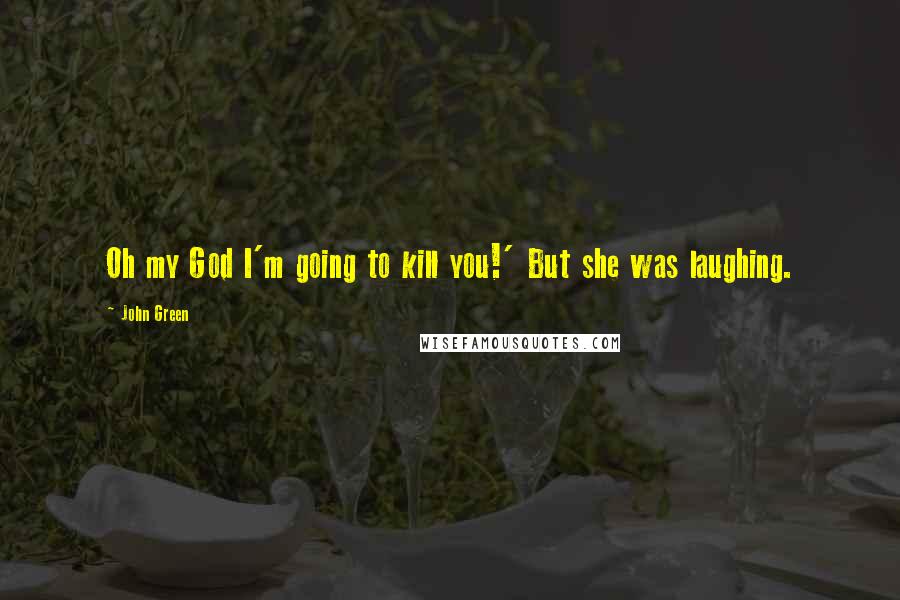 John Green Quotes: Oh my God I'm going to kill you!' But she was laughing.