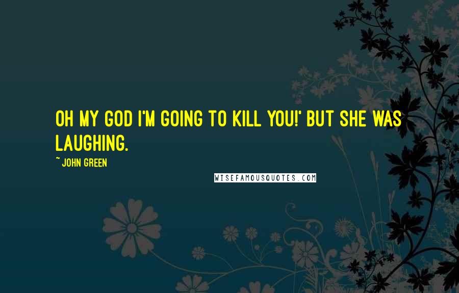 John Green Quotes: Oh my God I'm going to kill you!' But she was laughing.