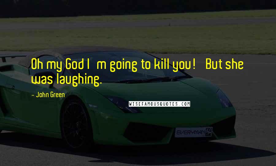 John Green Quotes: Oh my God I'm going to kill you!' But she was laughing.