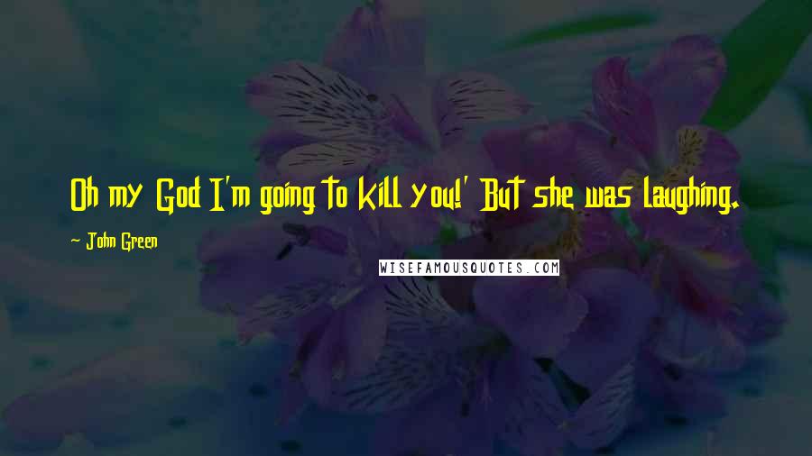 John Green Quotes: Oh my God I'm going to kill you!' But she was laughing.