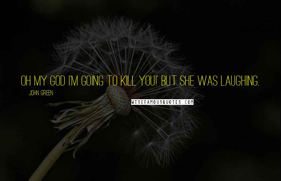 John Green Quotes: Oh my God I'm going to kill you!' But she was laughing.