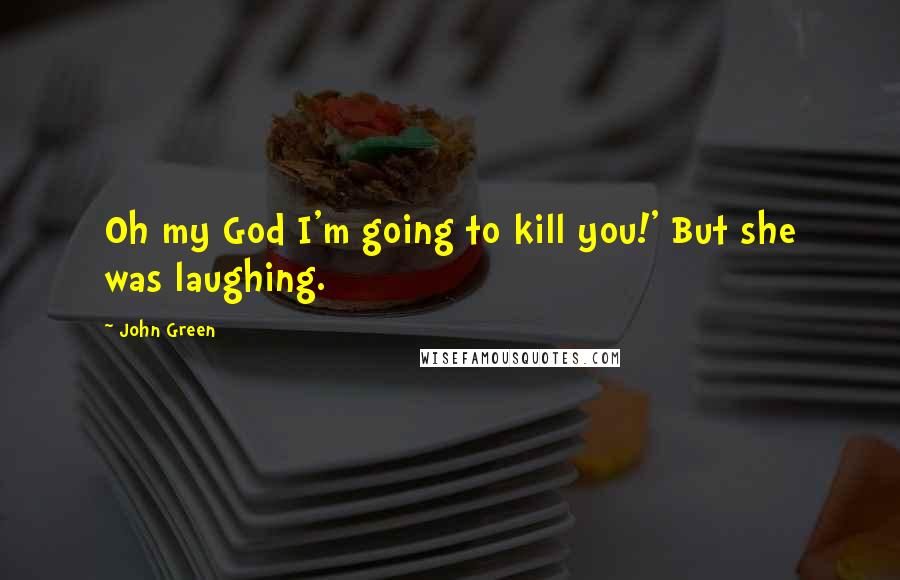 John Green Quotes: Oh my God I'm going to kill you!' But she was laughing.