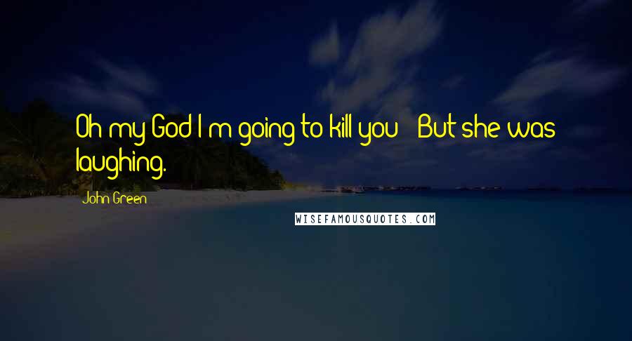 John Green Quotes: Oh my God I'm going to kill you!' But she was laughing.