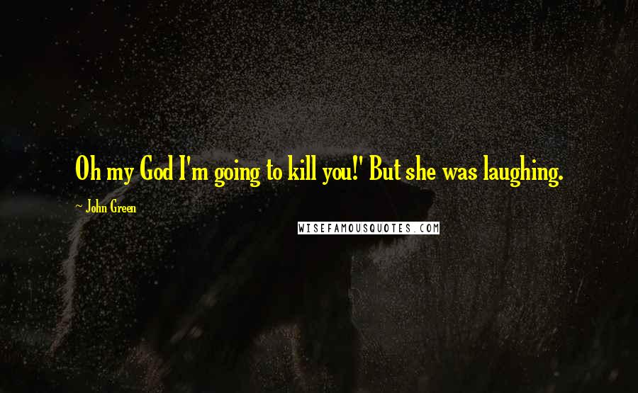 John Green Quotes: Oh my God I'm going to kill you!' But she was laughing.