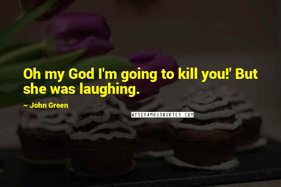 John Green Quotes: Oh my God I'm going to kill you!' But she was laughing.