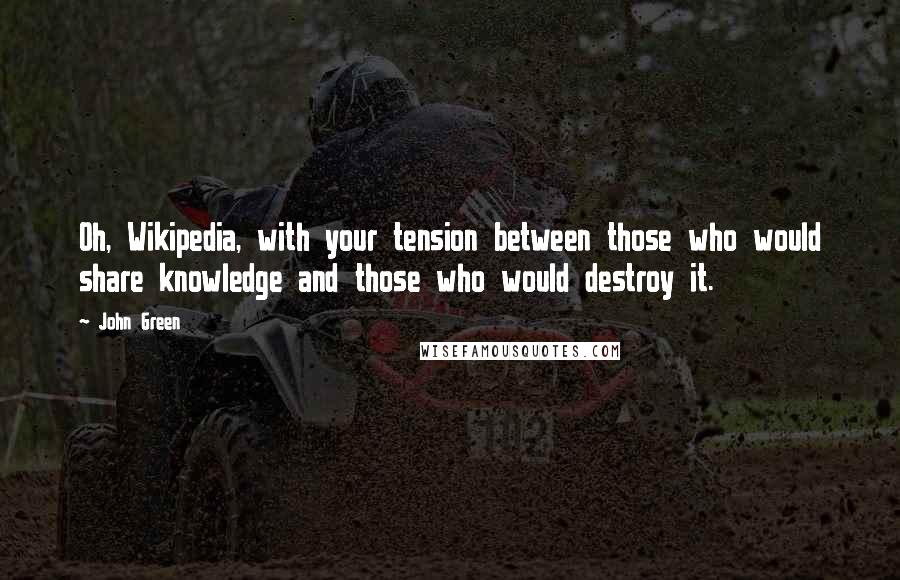 John Green Quotes: Oh, Wikipedia, with your tension between those who would share knowledge and those who would destroy it.