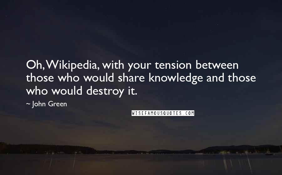 John Green Quotes: Oh, Wikipedia, with your tension between those who would share knowledge and those who would destroy it.