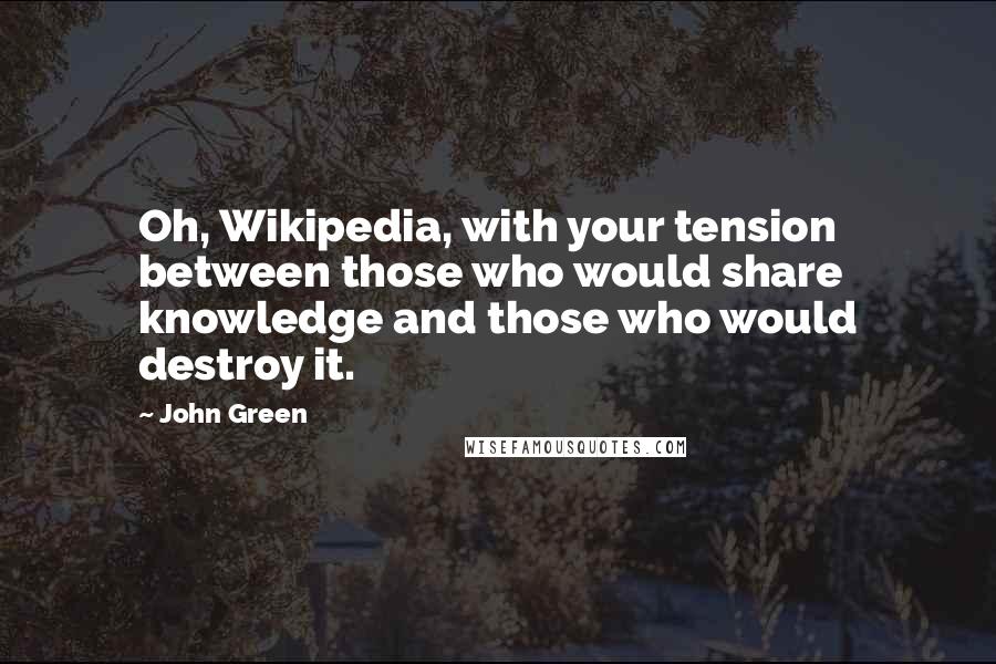 John Green Quotes: Oh, Wikipedia, with your tension between those who would share knowledge and those who would destroy it.