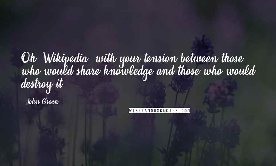 John Green Quotes: Oh, Wikipedia, with your tension between those who would share knowledge and those who would destroy it.