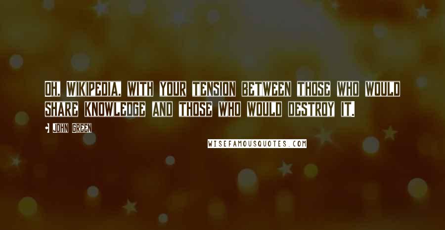 John Green Quotes: Oh, Wikipedia, with your tension between those who would share knowledge and those who would destroy it.