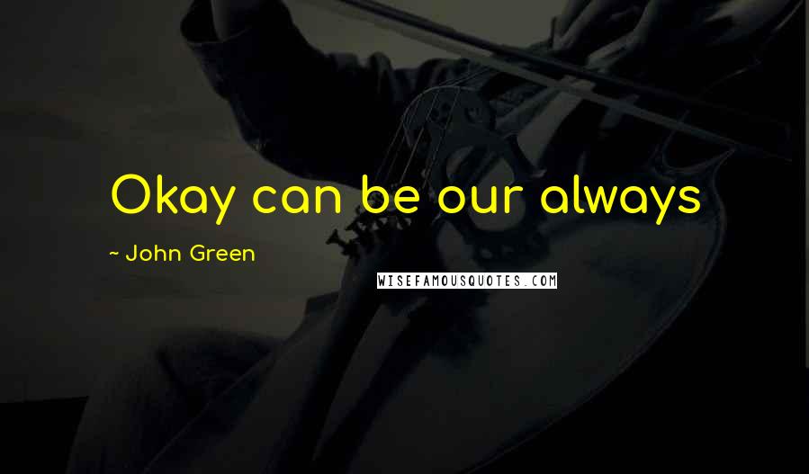 John Green Quotes: Okay can be our always