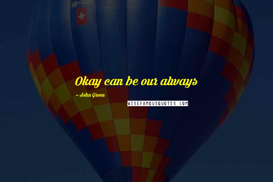 John Green Quotes: Okay can be our always