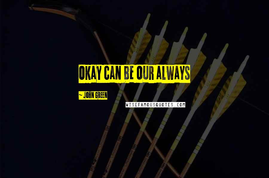 John Green Quotes: Okay can be our always