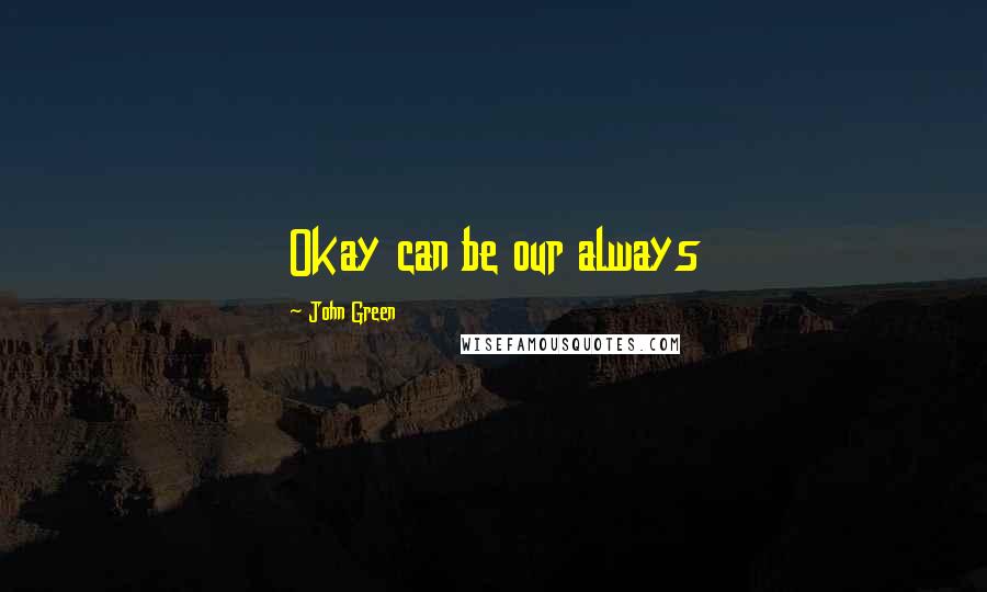 John Green Quotes: Okay can be our always
