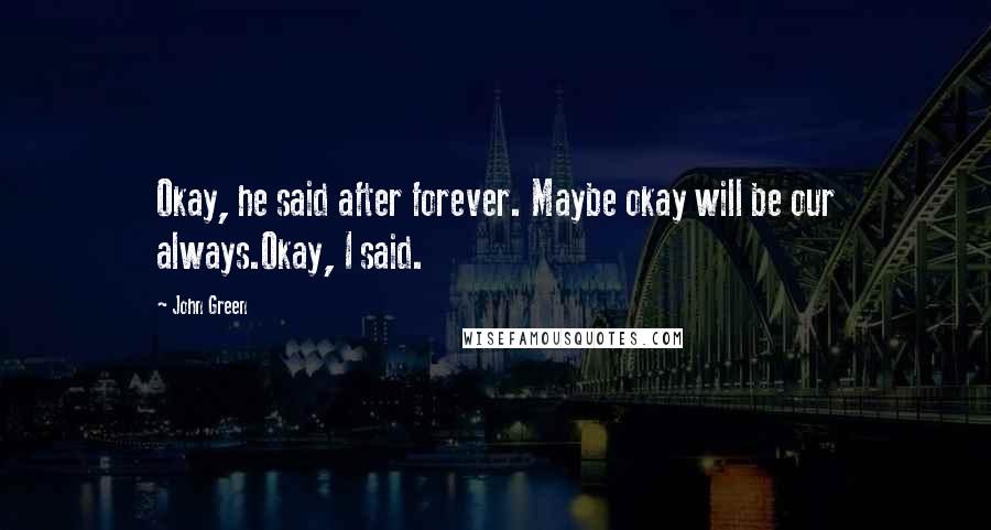 John Green Quotes: Okay, he said after forever. Maybe okay will be our always.Okay, I said.