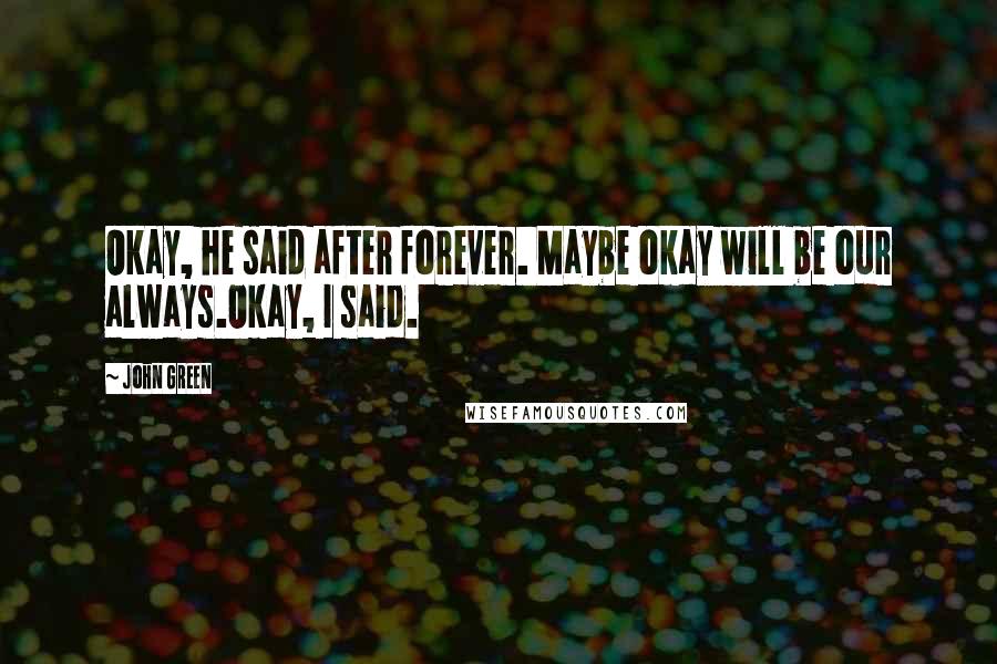 John Green Quotes: Okay, he said after forever. Maybe okay will be our always.Okay, I said.