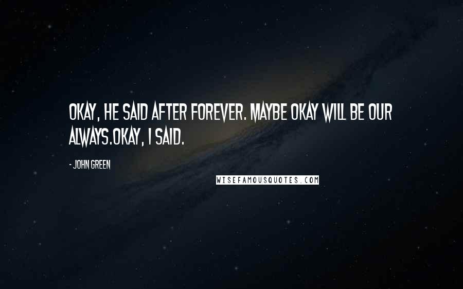 John Green Quotes: Okay, he said after forever. Maybe okay will be our always.Okay, I said.