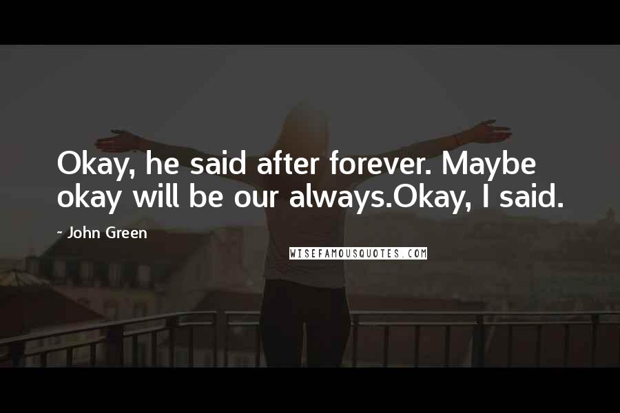 John Green Quotes: Okay, he said after forever. Maybe okay will be our always.Okay, I said.