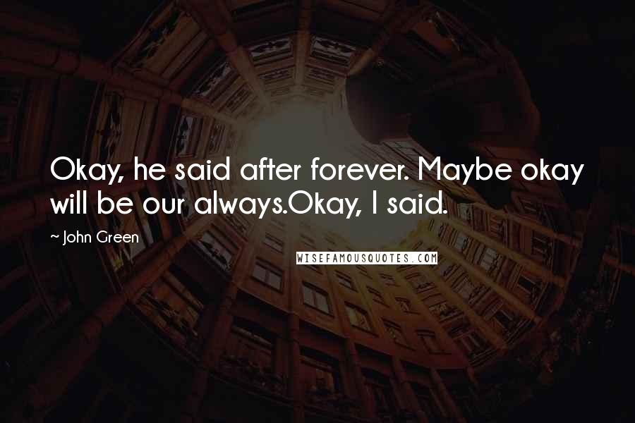 John Green Quotes: Okay, he said after forever. Maybe okay will be our always.Okay, I said.