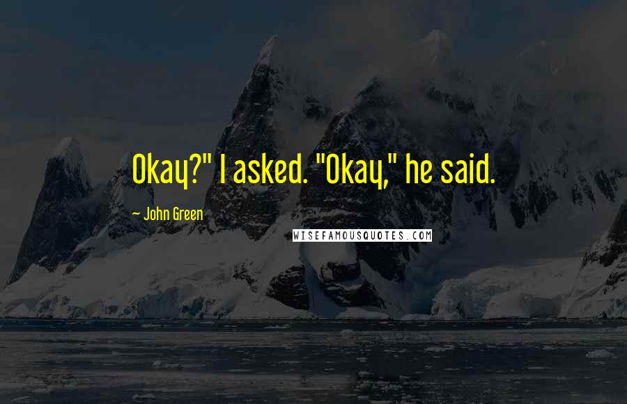 John Green Quotes: Okay?" I asked. "Okay," he said.