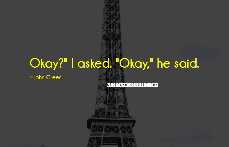 John Green Quotes: Okay?" I asked. "Okay," he said.
