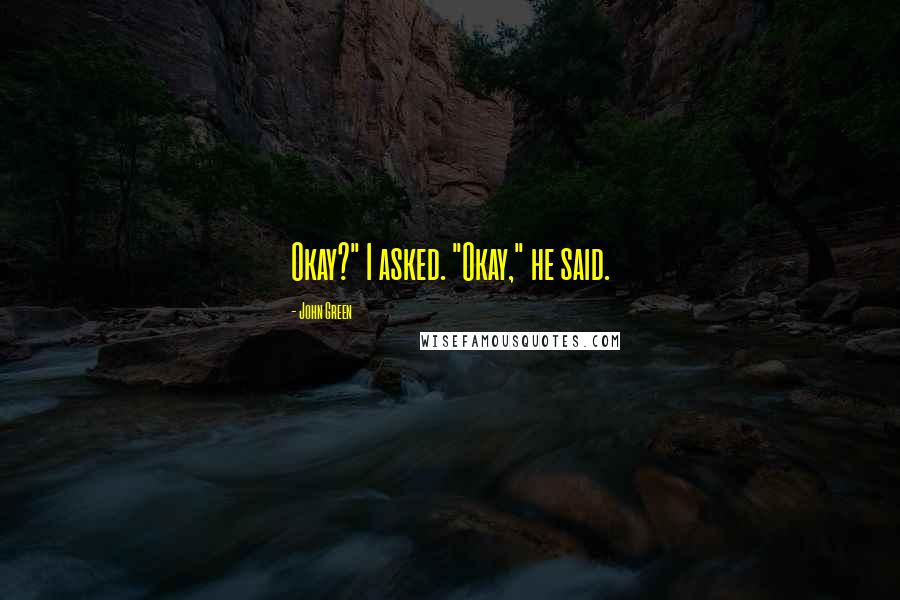 John Green Quotes: Okay?" I asked. "Okay," he said.