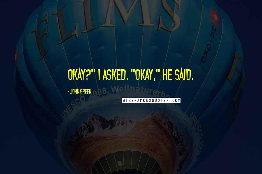 John Green Quotes: Okay?" I asked. "Okay," he said.