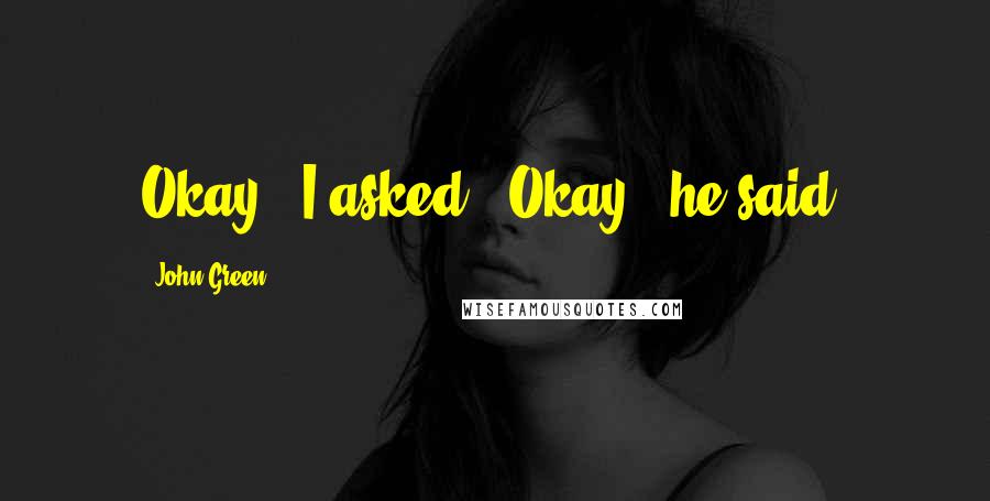John Green Quotes: Okay?" I asked. "Okay," he said.
